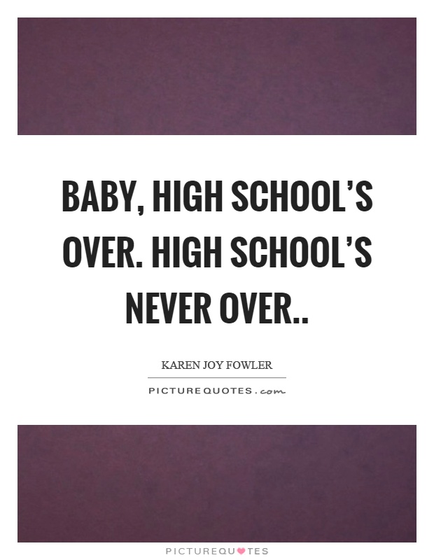 Baby, high school's over. High school's never over Picture Quote #1