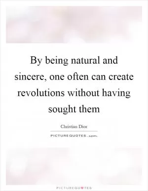 By being natural and sincere, one often can create revolutions without having sought them Picture Quote #1