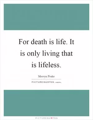 For death is life. It is only living that is lifeless Picture Quote #1