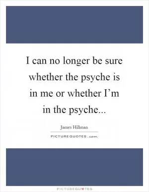 I can no longer be sure whether the psyche is in me or whether I’m in the psyche Picture Quote #1