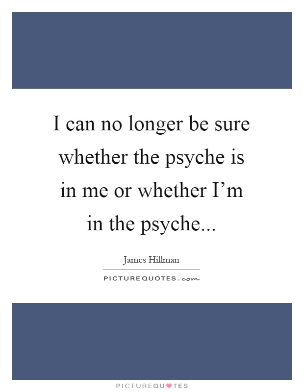 I can no longer be sure whether the psyche is in me or whether I'm in the psyche Picture Quote #1