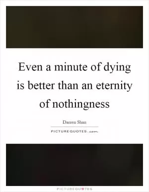 Even a minute of dying is better than an eternity of nothingness Picture Quote #1