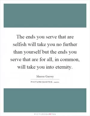 The ends you serve that are selfish will take you no further than yourself but the ends you serve that are for all, in common, will take you into eternity Picture Quote #1