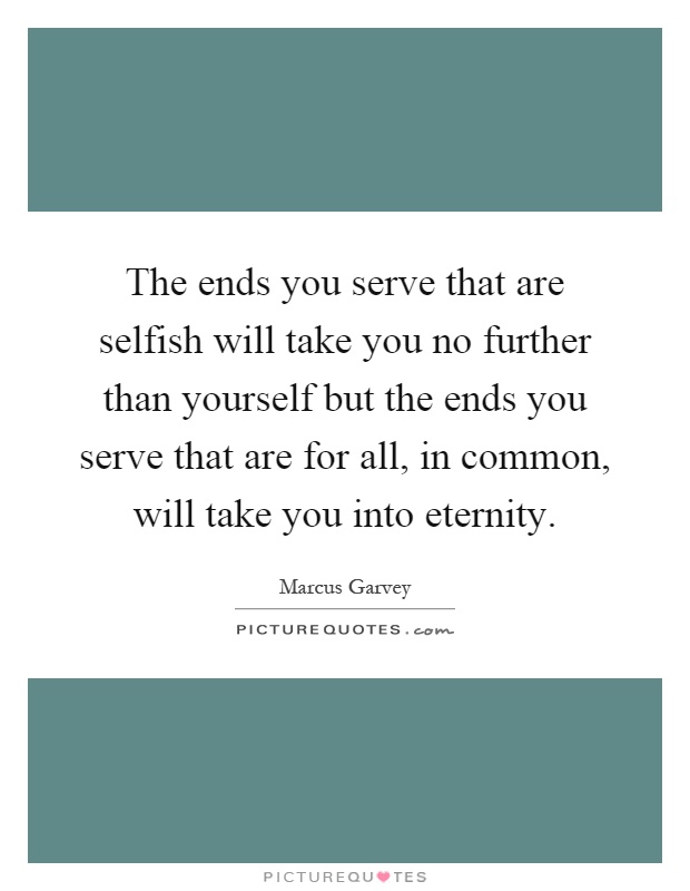 The ends you serve that are selfish will take you no further than yourself but the ends you serve that are for all, in common, will take you into eternity Picture Quote #1
