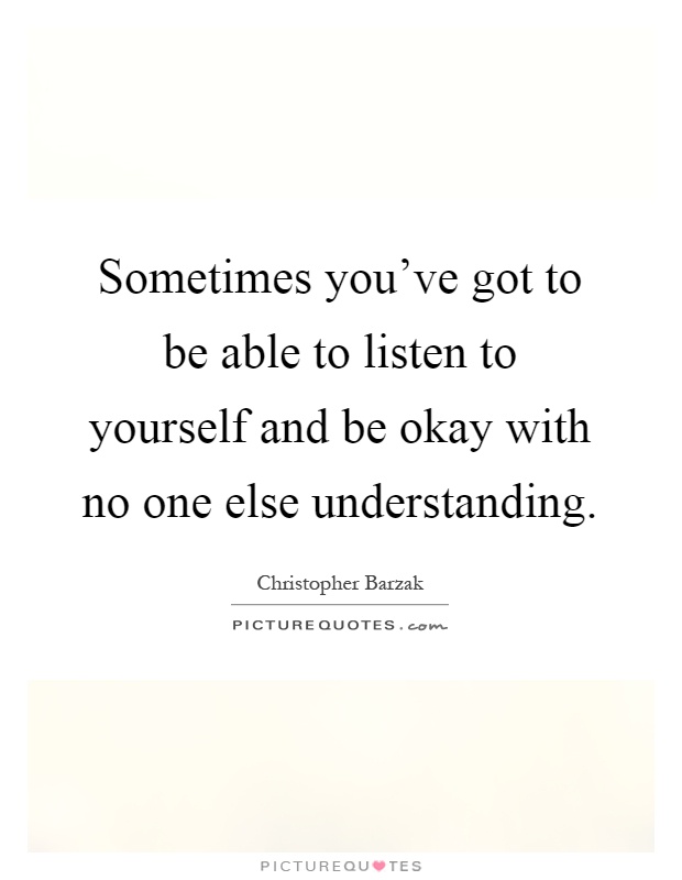 Sometimes you've got to be able to listen to yourself and be okay with no one else understanding Picture Quote #1