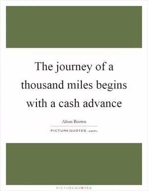 The journey of a thousand miles begins with a cash advance Picture Quote #1