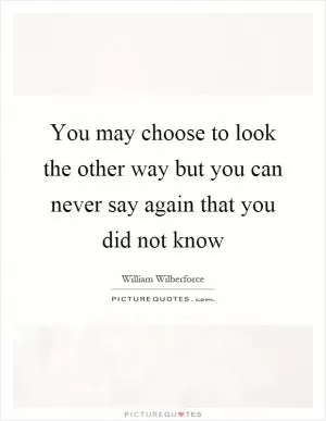 You may choose to look the other way but you can never say again that you did not know Picture Quote #1