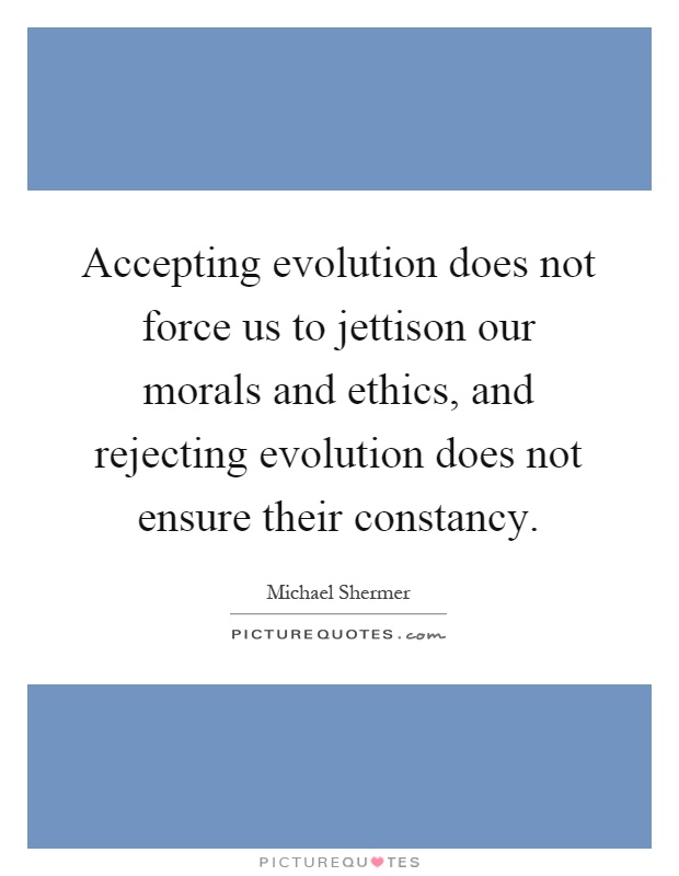 Accepting evolution does not force us to jettison our morals and ethics, and rejecting evolution does not ensure their constancy Picture Quote #1