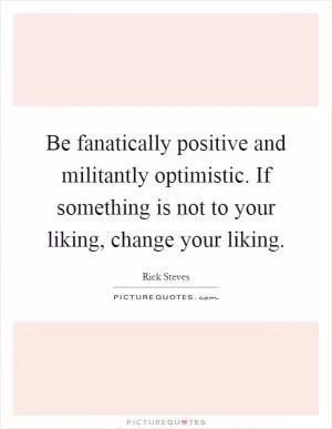 Be fanatically positive and militantly optimistic. If something is not to your liking, change your liking Picture Quote #1