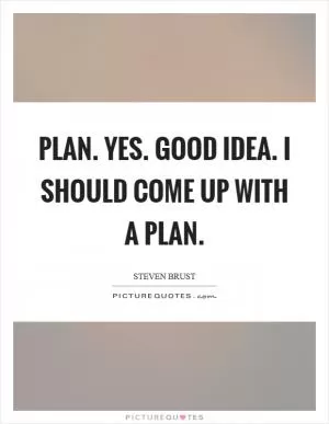 Plan. Yes. Good idea. I should come up with a plan Picture Quote #1