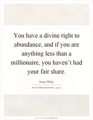 You have a divine right to abundance, and if you are anything less than a millionaire, you haven’t had your fair share Picture Quote #1