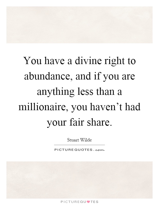 You have a divine right to abundance, and if you are anything less than a millionaire, you haven't had your fair share Picture Quote #1