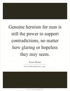 Genuine heroism for man is still the power to support contradictions, no matter how glaring or hopeless they may seem Picture Quote #1