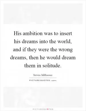 His ambition was to insert his dreams into the world, and if they were the wrong dreams, then he would dream them in solitude Picture Quote #1