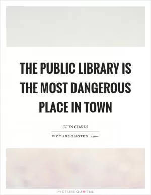 The public library is the most dangerous place in town Picture Quote #1