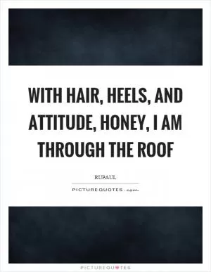 With hair, heels, and attitude, honey, I am through the roof Picture Quote #1