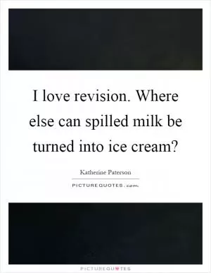 I love revision. Where else can spilled milk be turned into ice cream? Picture Quote #1