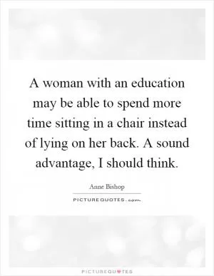 A woman with an education may be able to spend more time sitting in a chair instead of lying on her back. A sound advantage, I should think Picture Quote #1