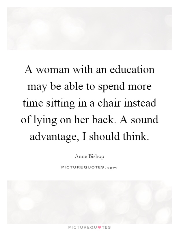 A woman with an education may be able to spend more time sitting in a chair instead of lying on her back. A sound advantage, I should think Picture Quote #1