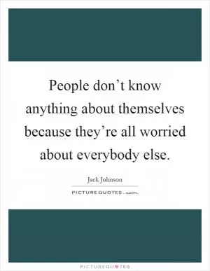 People don’t know anything about themselves because they’re all worried about everybody else Picture Quote #1