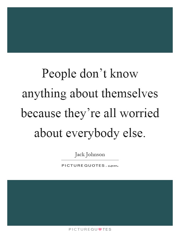 People don't know anything about themselves because they're all worried about everybody else Picture Quote #1