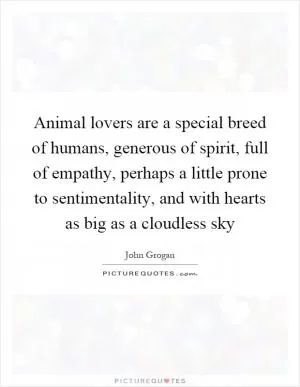 Animal lovers are a special breed of humans, generous of spirit, full of empathy, perhaps a little prone to sentimentality, and with hearts as big as a cloudless sky Picture Quote #1