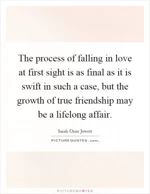 The process of falling in love at first sight is as final as it is swift in such a case, but the growth of true friendship may be a lifelong affair Picture Quote #1
