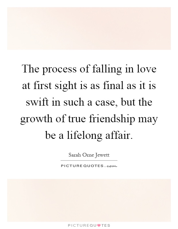The process of falling in love at first sight is as final as it is swift in such a case, but the growth of true friendship may be a lifelong affair Picture Quote #1