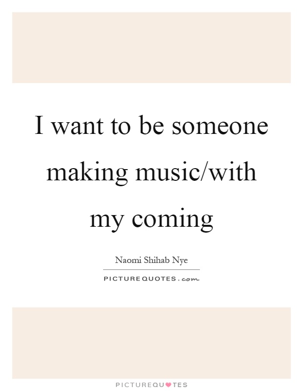 I want to be someone making music/with my coming Picture Quote #1