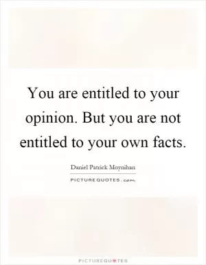 You are entitled to your opinion. But you are not entitled to your own facts Picture Quote #1