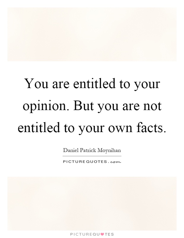 You are entitled to your opinion. But you are not entitled to your own facts Picture Quote #1