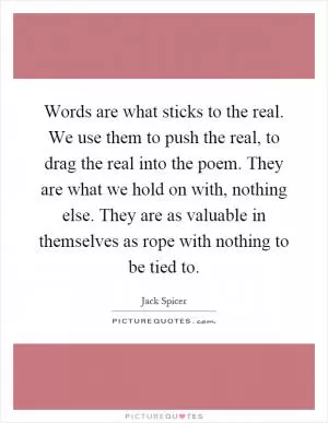 Words are what sticks to the real. We use them to push the real, to drag the real into the poem. They are what we hold on with, nothing else. They are as valuable in themselves as rope with nothing to be tied to Picture Quote #1