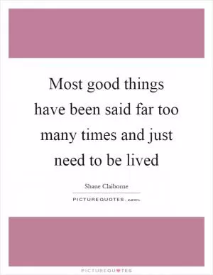 Most good things have been said far too many times and just need to be lived Picture Quote #1