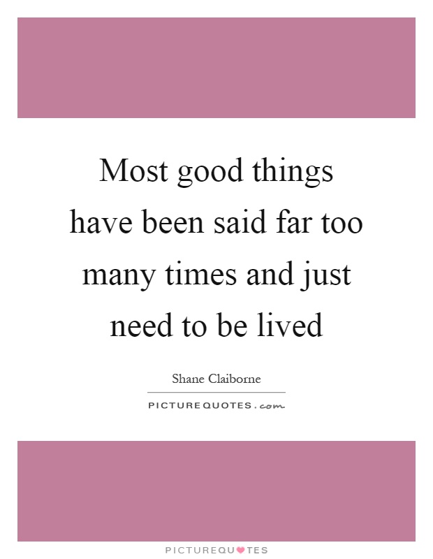 Most good things have been said far too many times and just need to be lived Picture Quote #1