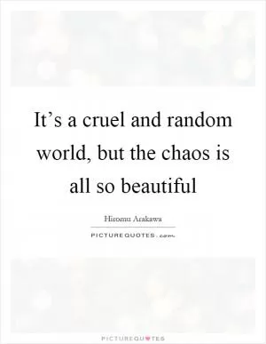 It’s a cruel and random world, but the chaos is all so beautiful Picture Quote #1