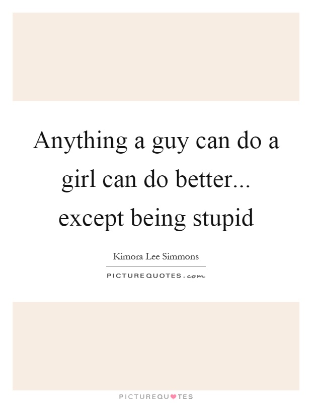 Anything a guy can do a girl can do better... except being stupid Picture Quote #1