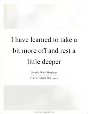 I have learned to take a bit more off and rest a little deeper Picture Quote #1