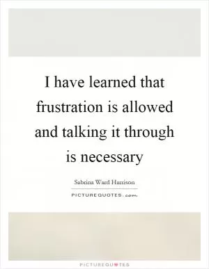 I have learned that frustration is allowed and talking it through is necessary Picture Quote #1