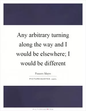 Any arbitrary turning along the way and I would be elsewhere; I would be different Picture Quote #1