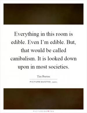 Everything in this room is edible. Even I’m edible. But, that would be called canibalism. It is looked down upon in most societies Picture Quote #1
