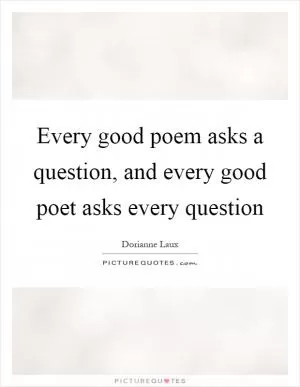 Every good poem asks a question, and every good poet asks every question Picture Quote #1