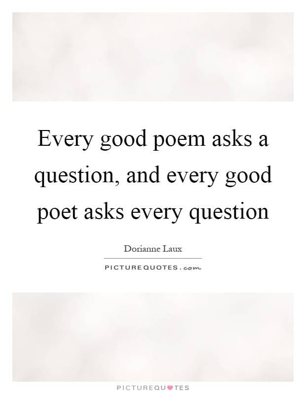 Every good poem asks a question, and every good poet asks every question Picture Quote #1
