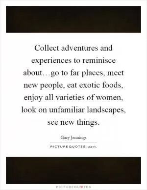 Collect adventures and experiences to reminisce about…go to far places, meet new people, eat exotic foods, enjoy all varieties of women, look on unfamiliar landscapes, see new things Picture Quote #1