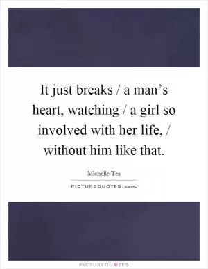 It just breaks / a man’s heart, watching / a girl so involved with her life, / without him like that Picture Quote #1