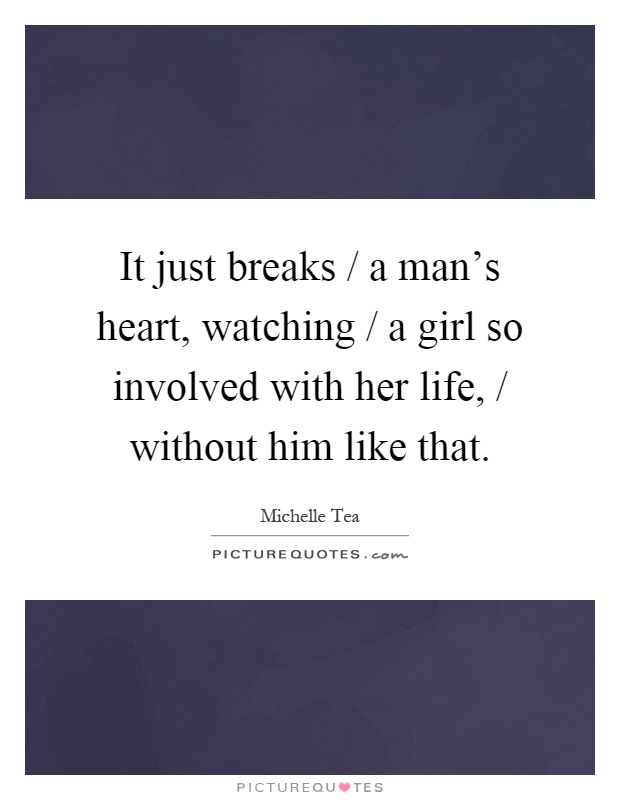 It just breaks / a man's heart, watching / a girl so involved with her life, / without him like that Picture Quote #1