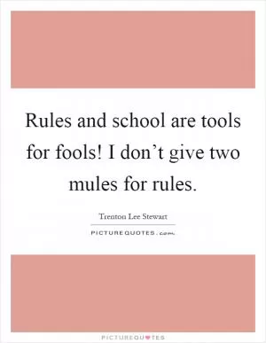 Rules and school are tools for fools! I don’t give two mules for rules Picture Quote #1