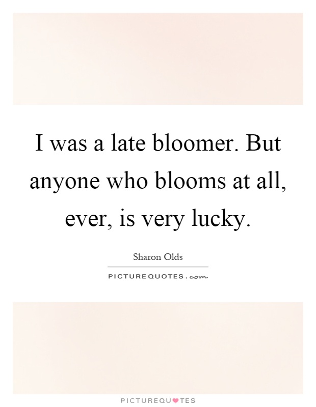 I was a late bloomer. But anyone who blooms at all, ever, is very lucky Picture Quote #1