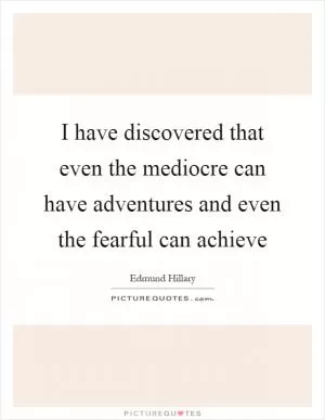 I have discovered that even the mediocre can have adventures and even the fearful can achieve Picture Quote #1