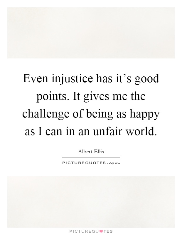 Even injustice has it's good points. It gives me the challenge of being as happy as I can in an unfair world Picture Quote #1