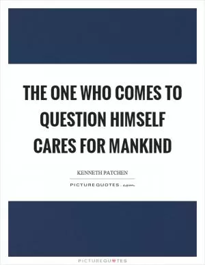 The one who comes to question himself cares for mankind Picture Quote #1
